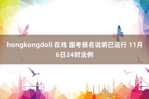 hongkongdoll 在线 国考报名说明已运行 11月6日24时法例