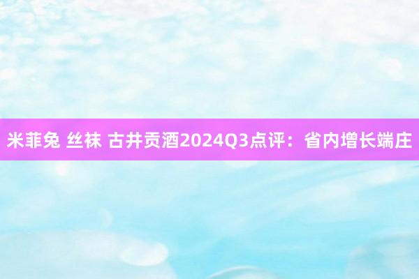 米菲兔 丝袜 古井贡酒2024Q3点评：省内增长端庄
