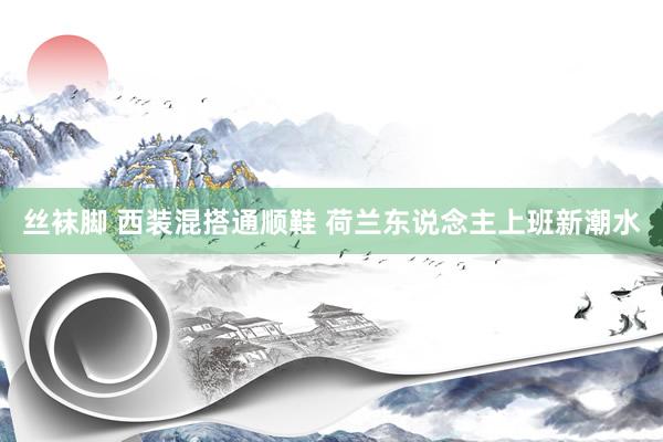 丝袜脚 西装混搭通顺鞋 荷兰东说念主上班新潮水