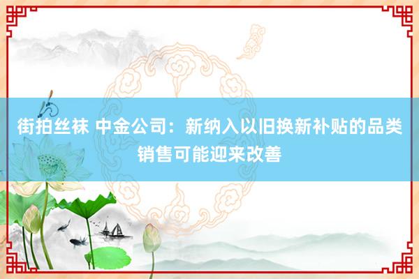 街拍丝袜 中金公司：新纳入以旧换新补贴的品类销售可能迎来改善
