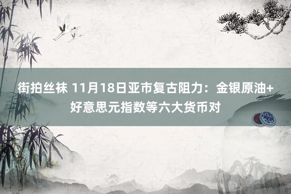 街拍丝袜 11月18日亚市复古阻力：金银原油+好意思元指数等六大货币对