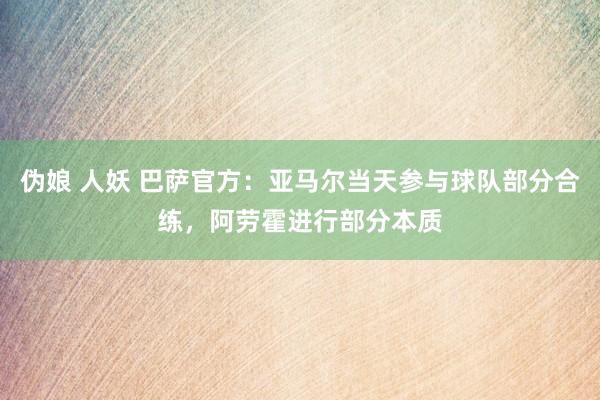 伪娘 人妖 巴萨官方：亚马尔当天参与球队部分合练，阿劳霍进行部分本质