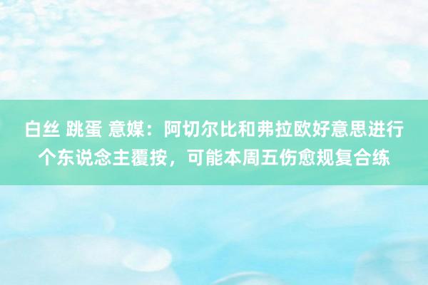 白丝 跳蛋 意媒：阿切尔比和弗拉欧好意思进行个东说念主覆按，可能本周五伤愈规复合练