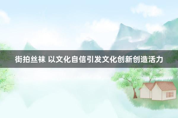 街拍丝袜 以文化自信引发文化创新创造活力