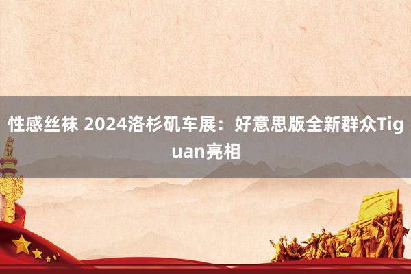 性感丝袜 2024洛杉矶车展：好意思版全新群众Tiguan亮相