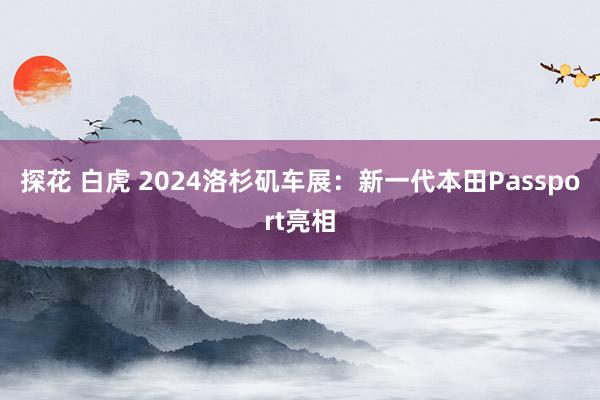 探花 白虎 2024洛杉矶车展：新一代本田Passport亮相