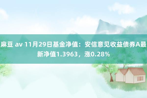 麻豆 av 11月29日基金净值：安信意见收益债券A最新净值1.3963，涨0.28%
