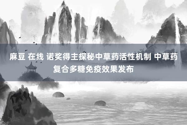 麻豆 在线 诺奖得主探秘中草药活性机制 中草药复合多糖免疫效果发布