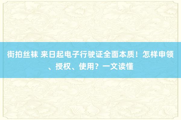 街拍丝袜 来日起电子行驶证全面本质！怎样申领、授权、使用？一文读懂