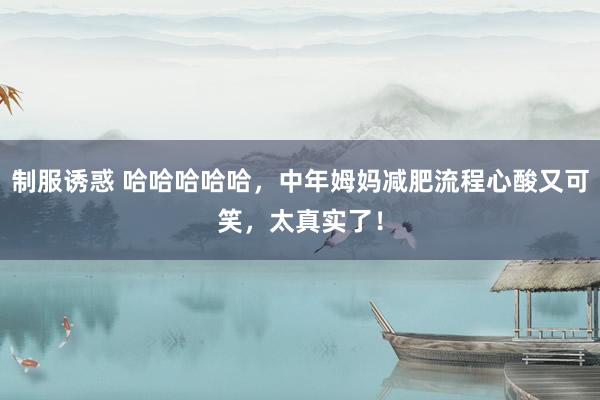 制服诱惑 哈哈哈哈哈，中年姆妈减肥流程心酸又可笑，太真实了！