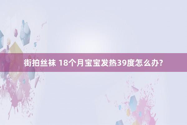 街拍丝袜 18个月宝宝发热39度怎么办?