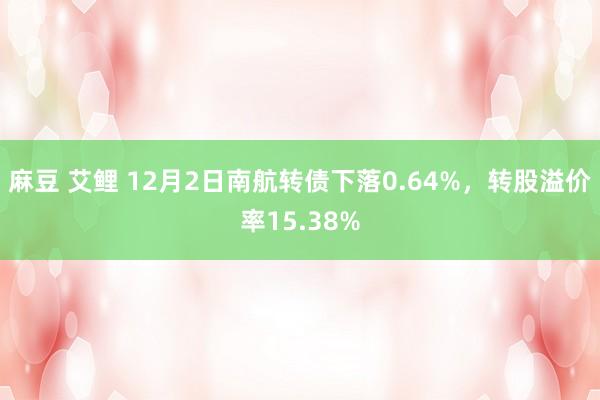 麻豆 艾鲤 12月2日南航转债下落0.64%，转股溢价率15.38%