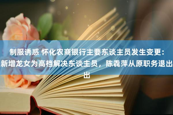 制服诱惑 怀化农商银行主要东谈主员发生变更：新增龙女为高档解决东谈主员，陈毳萍从原职务退出