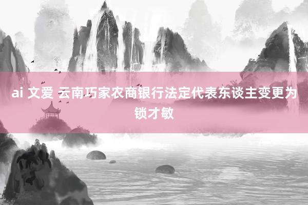 ai 文爱 云南巧家农商银行法定代表东谈主变更为锁才敏