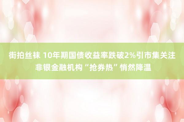 街拍丝袜 10年期国债收益率跌破2%引市集关注 非银金融机构“抢券热”悄然降温