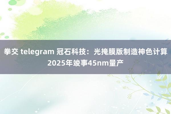 拳交 telegram 冠石科技：光掩膜版制造神色计算2025年竣事45nm量产