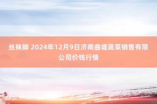 丝袜脚 2024年12月9日济南曲堤蔬菜销售有限公司价钱行情