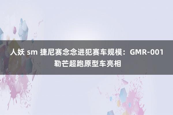 人妖 sm 捷尼赛念念进犯赛车规模：GMR-001 勒芒超跑原型车亮相