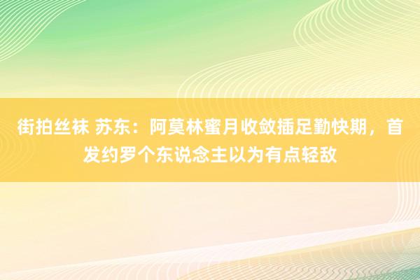 街拍丝袜 苏东：阿莫林蜜月收敛插足勤快期，首发约罗个东说念主以为有点轻敌