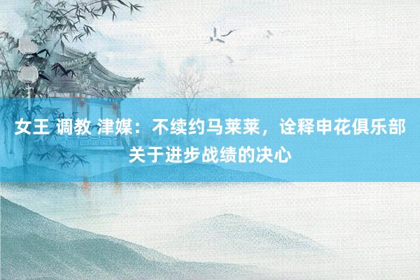 女王 调教 津媒：不续约马莱莱，诠释申花俱乐部关于进步战绩的决心