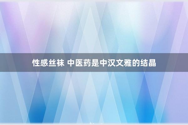 性感丝袜 中医药是中汉文雅的结晶