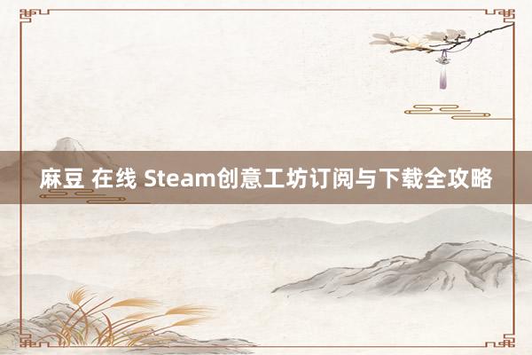 麻豆 在线 Steam创意工坊订阅与下载全攻略