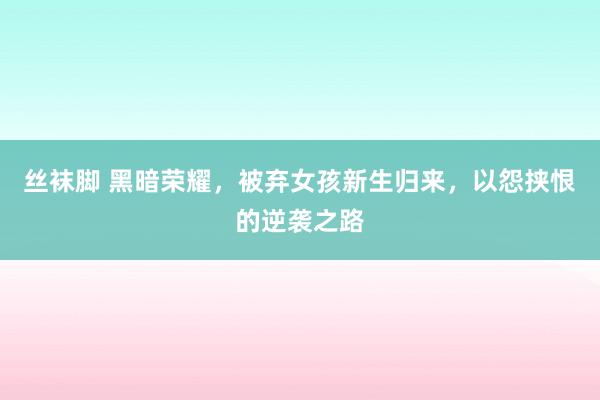 丝袜脚 黑暗荣耀，被弃女孩新生归来，以怨挟恨的逆袭之路