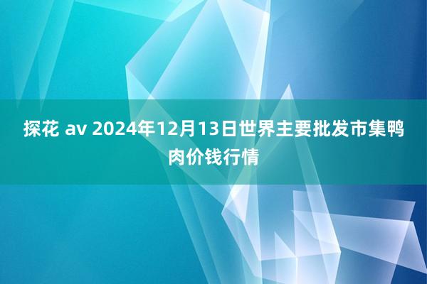 探花 av 2024年12月13日世界主要批发市集鸭肉价钱行情