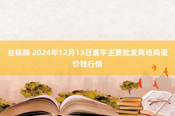 丝袜脚 2024年12月13日寰宇主要批发商场鸡蛋价钱行情
