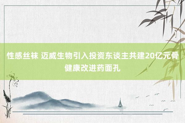 性感丝袜 迈威生物引入投资东谈主共建20亿元骨健康改进药面孔