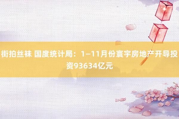街拍丝袜 国度统计局：1—11月份寰宇房地产开导投资93634亿元