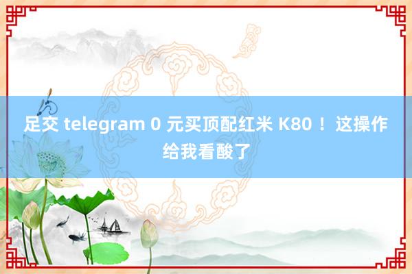 足交 telegram 0 元买顶配红米 K80 ！这操作给我看酸了