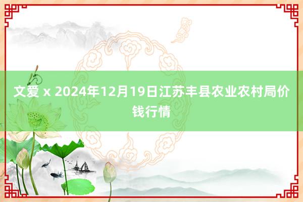 文爱 x 2024年12月19日江苏丰县农业农村局价钱行情
