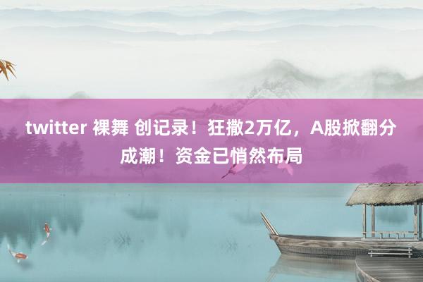 twitter 裸舞 创记录！狂撒2万亿，A股掀翻分成潮！资金已悄然布局