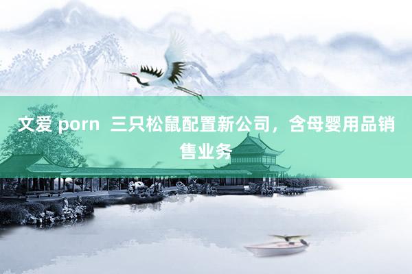 文爱 porn  三只松鼠配置新公司，含母婴用品销售业务