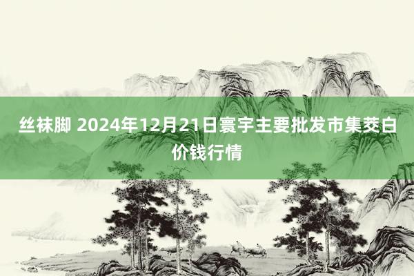 丝袜脚 2024年12月21日寰宇主要批发市集茭白价钱行情