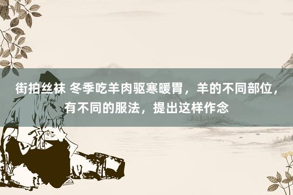 街拍丝袜 冬季吃羊肉驱寒暖胃，羊的不同部位，有不同的服法，提出这样作念