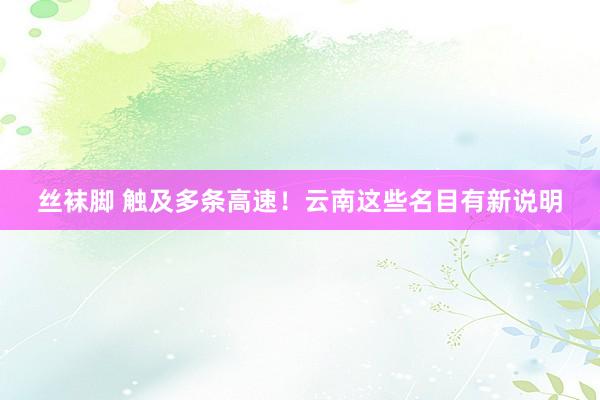 丝袜脚 触及多条高速！云南这些名目有新说明