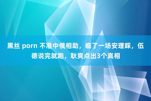 黑丝 porn 不准中俄相助，临了一场安理睬，伍德说完就跑，耿爽点出3个真相