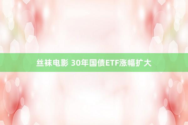 丝袜电影 30年国债ETF涨幅扩大