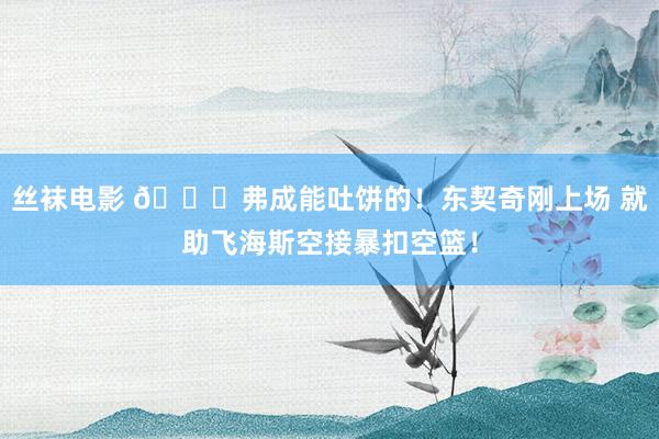丝袜电影 😛弗成能吐饼的！东契奇刚上场 就助飞海斯空接暴扣空篮！