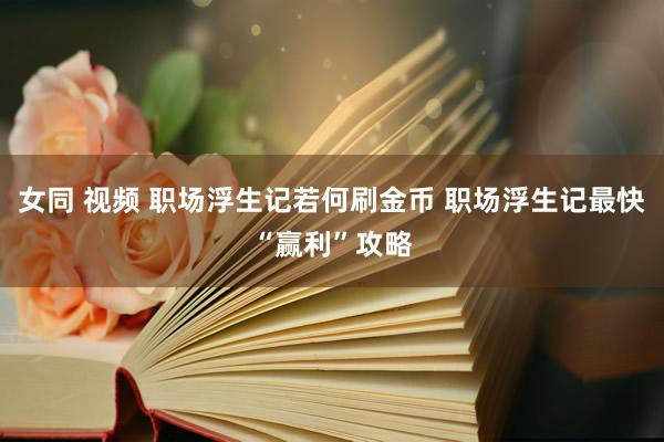 女同 视频 职场浮生记若何刷金币 职场浮生记最快“赢利”攻略