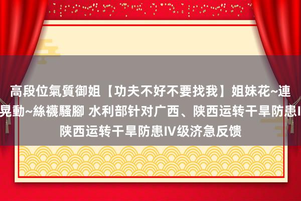 高段位氣質御姐【功夫不好不要找我】姐妹花~連體絲襪~大奶晃動~絲襪騷腳 水利部针对广西、陕西运转干旱防患Ⅳ级济急反馈